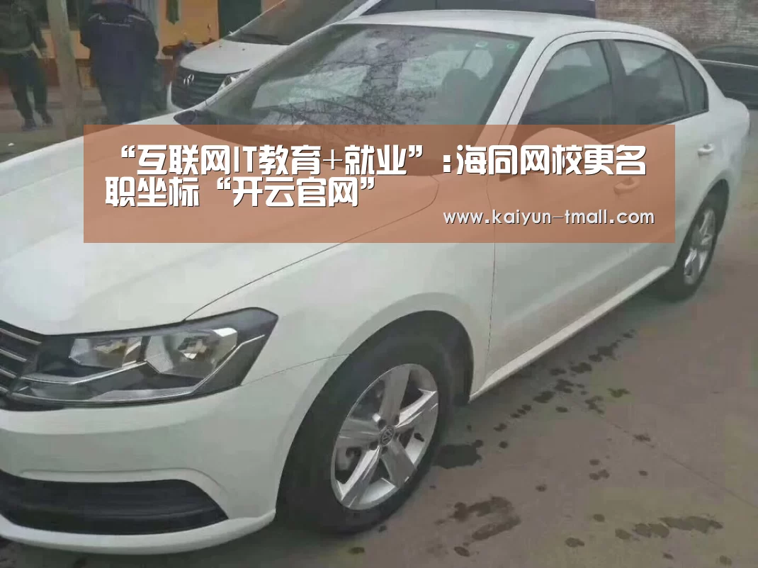 “互联网IT教育+就业”:海同网校更名职坐标“开云官网”(图1) 开云官网