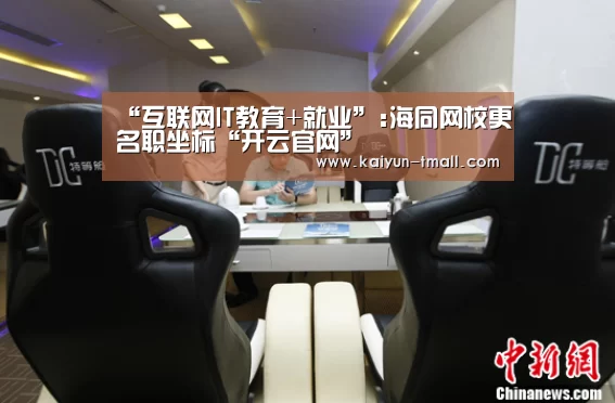 “互联网IT教育+就业”:海同网校更名职坐标“开云官网”(图2) 开云体育