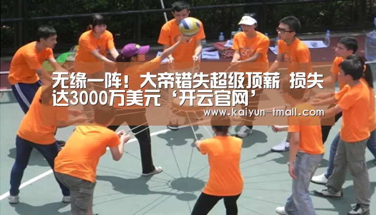 无缘一阵!大帝错失超级顶薪 损失达3000万美元‘开云官网’(图1) 开云体育
